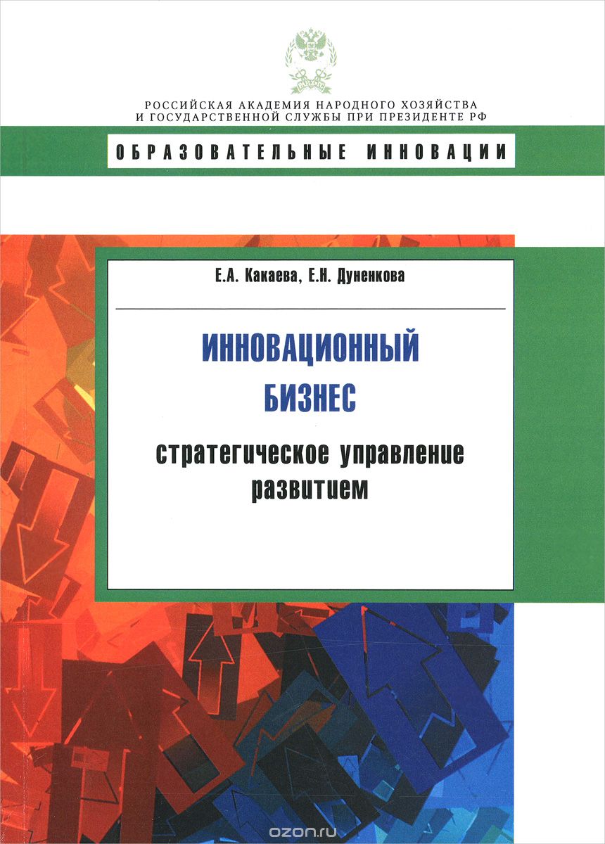 Какаева А.Е., Дуненкова Е.Н. Инновационный бизнес. Стратегическое управление развитием. Учебное пособие. М.: Дело, 2010